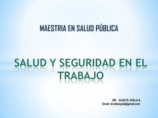 SALUD Y SEGURIDAD EN EL
TRABAJO
MAESTRIA EN SALUD PÚBLICA
DR. ALDO R. AYALA A.
Email: dr.aldoayala@gmail.com
 