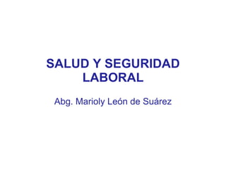 SALUD Y SEGURIDAD
LABORAL
Abg. Marioly León de Suárez
 