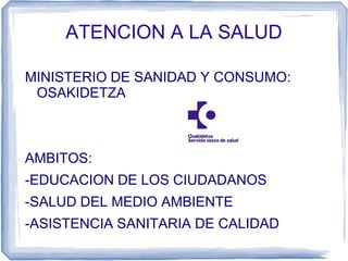 ATENCION A LA SALUD
MINISTERIO DE SANIDAD Y CONSUMO:
OSAKIDETZA
AMBITOS:
-EDUCACION DE LOS CIUDADANOS
-SALUD DEL MEDIO AMBIENTE
-ASISTENCIA SANITARIA DE CALIDAD
 
