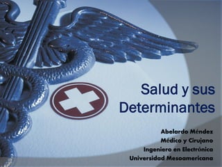 Salud y sus
Determinantes
Abelardo Méndez
Médico y Cirujano
Ingeniero en Electrónica
Universidad Mesoamericana
 