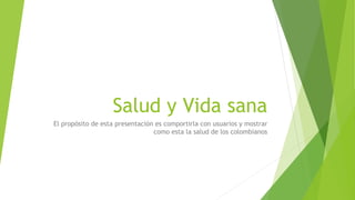 Salud y Vida sana
El propósito de esta presentación es comportirla con usuarios y mostrar
como esta la salud de los colombianos
 