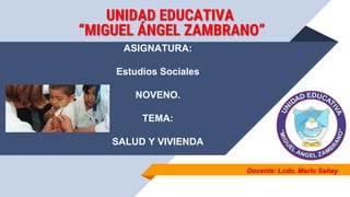 Docente: Lcdo. Marlo Sañay
ASIGNATURA:
Estudios Sociales
NOVENO.
TEMA:
SALUD Y VIVIENDA
UNIDAD EDUCATIVA
“MIGUEL ÁNGEL ZAMBRANO”
 