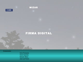 FIRMA DIGITAL MIZAR Componentes: Imma Franquesa Xavier Izquierdo Salvador Mateu Jose Luis Franco 