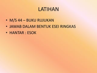 LATIHAN
• M/S 44 – BUKU RUJUKAN
• JAWAB DALAM BENTUK ESEI RINGKAS
• HANTAR : ESOK
 