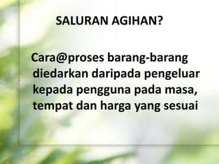 SALURAN AGIHAN?
Cara@proses barang-barang
diedarkan daripada pengeluar
kepada pengguna pada masa,
tempat dan harga yang sesuai
 