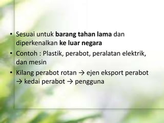 • Sesuai untuk barang tahan lama dan
diperkenalkan ke luar negara
• Contoh : Plastik, perabot, peralatan elektrik,
dan mesin
• Kilang perabot rotan → ejen eksport perabot
→ kedai perabot → pengguna
 