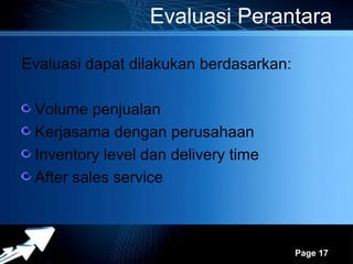 Evaluasi Perantara

Evaluasi dapat dilakukan berdasarkan:

 Volume penjualan
 Kerjasama dengan perusahaan
 Inventory level dan delivery time
 After sales service



               Powerpoint Templates
                                        Page 17
 
