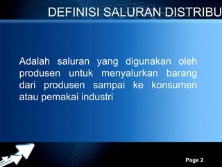 DEFINISI SALURAN DISTRIBU


Adalah saluran yang digunakan oleh
produsen untuk menyalurkan barang
dari produsen sampai ke konsumen
atau pemakai industri




            Powerpoint Templates
                                   Page 2
 