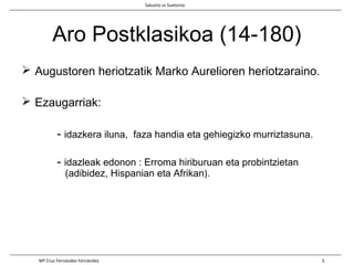 Aro Postklasikoa (14-180)
 Augustoren heriotzatik Marko Aurelioren heriotzaraino.
 Ezaugarriak:
- idazkera iluna, faza handia eta gehiegizko murriztasuna.
- idazleak edonon : Erroma hiriburuan eta probintzietan
(adibidez, Hispanian eta Afrikan).
Salustio vs Suetonio
Mª Cruz Fernández Fernández 5
 
