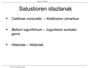 Salustioren idazlanak
 Catilinae coniuratio – Katilinaren zimarkua
 Bellum Iugurthinum – Jugurtaren aurkako
gerra
 Historiae – Historiak
Salustio vs Suetonio
Mª Cruz Fernández Fernández 7
 