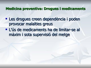 Medicina preventiva: Drogues i medicaments Les drogues creen dependència i poden provocar malalties greus L’ús de medicaments ha de limitar-se al màxim i sota supervisió del metge 