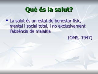 Què és la salut? La salut és un estat de benestar físic, mental i social total, i no exclusivament l’absència de malaltia (OMS, 1947) 
