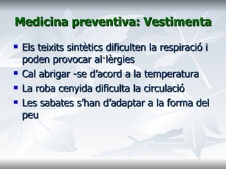 Medicina preventiva: Vestimenta Els teixits sintètics dificulten la respiració i poden provocar al·lèrgies Cal abrigar -se d’acord a la temperatura La roba cenyida dificulta la circulació Les sabates s’han d’adaptar a la forma del peu 