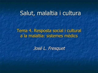 Salut, malaltia i cultura Tema 4. Resposta social i cultural a la malaltia: sistemes mèdics José L. Fresquet 