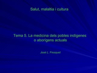 Salut, malaltia i cultura Tema 5. La medicina dels pobles indígenes  o aborígens actuals José L. Fresquet 
