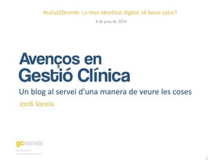 4 de juny de 2014
jordivarela52@gmail.com
@gesclinvarela
Un blog al servei d’una manera de veure les coses
1
#salut20comb: La teva identitat digital, té bona salut?
Jordi Varela
 