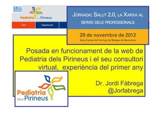 Posada en funcionament de la web de
Pediatria dels Pirineus i el seu consultori
      virtual, experiència del primer any

                          Dr. Jordi Fàbrega
                               @Jorfabrega
 