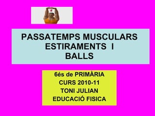 PASSATEMPS MUSCULARS  ESTIRAMENTS  I  BALLS  6és de PRIMÀRIA CURS 2010-11 TONI JULIAN EDUCACIÓ FISICA 