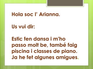 Hola soc l’ Arianna.
Us vui dir:
Estic fen dansa i m'ho
passo molt be, també faig
piscina i classes de piano.
Ja he fet algunes amigues.
 
