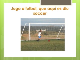 Jugo a futbol, que aquí es diu
soccer
 
