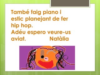 També faig piano i
estic planejant de fer
hip hop.
Adéu espero veure-us
aviat. Natàlia
 