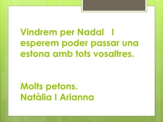 Vindrem per Nadal I
esperem poder passar una
estona amb tots vosaltres.
Molts petons.
Natàlia I Arianna
 