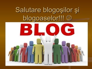 Salutare blogoSalutare blogoşilor şişilor şi
blogoaselor!!!blogoaselor!!! 
 