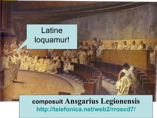 Latine loquamur! composuit  Ansgarius Legionensis http:// telefonica.net /web2/rroscd7/ 