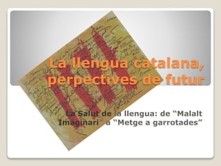 La llengua catalana,
perpectives de futur
La Salut de la llengua: de “Malalt
Imaginari” a “Metge a garrotades”
 