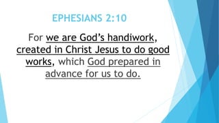 EPHESIANS 2:10
For we are God’s handiwork,
created in Christ Jesus to do good
works, which God prepared in
advance for us to do.
 