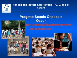 Fondazione Istituto San Raffaele – G. Giglio di Cefalù   Progetto Scuola Ospedale Oscar   per una socializzazione emotiva della medicina   