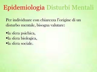Epidemiologia Disturbi Mentali
Per individuare con chiarezza l’origine di un
disturbo mentale, bisogna valutare:
la sfera psichica,
la sfera biologica,
la sfera sociale.

 