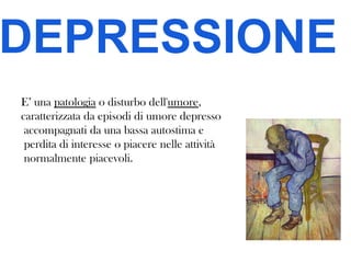 DEPRESSIONE
E’ una patologia o disturbo dell'umore,
caratterizzata da episodi di umore depresso
accompagnati da una bassa autostima e
perdita di interesse o piacere nelle attività
normalmente piacevoli.

 