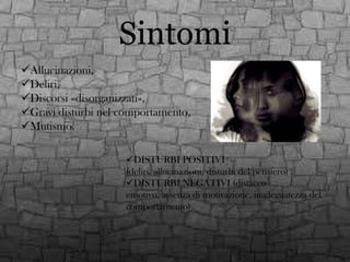 Sintomi
Allucinazioni,
Deliri,
Discorsi «disorganizzati»,
Gravi disturbi nel comportamento,
Mutismo.
DISTURBI POSITIVI
(deliri, allucinazioni, disturbi del pensiero)
DISTURBI NEGATIVI (distacco
emotivo, assenza di motivazione, inadeguatezza del
comportamento)

 