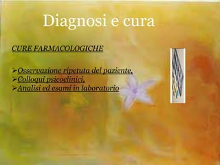Diagnosi e cura
CURE FARMACOLOGICHE
Osservazione ripetuta del paziente,
Colloqui psicoclinici,
Analisi ed esami in laboratorio

 