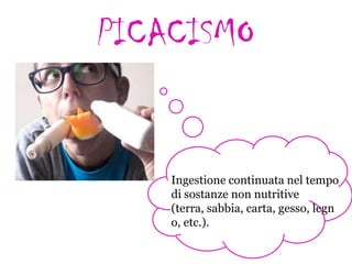 PICACISMO

Ingestione continuata nel tempo
di sostanze non nutritive
(terra, sabbia, carta, gesso, legn
o, etc.).

 
