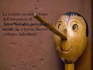 La malattia mentale è frutto
dell’interazione di
fattori biologici, pscicologici e
sociali che si hanno durante lo
sviluppo individuale.

 