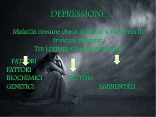 DEPRESSIONE
Malattia comune che si sviluppa sotto forma di
tristezza perenne;
Tra i principali cause troviamo:
FATTORI
FATTORI
BIOCHIMICI FATTORI
GENETICI AMBIENTALI
 