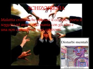 SCHIZOFRENIA
Malattia cronica che colpisce il cervello, porta il
soggetto ad avere una mania con gli altri e
una non curanza nei suoi confronti.
 