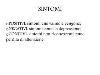 SINTOMI
oPOSITIVI: sintomi che vanno e vengono;
oNEGATIVI: sintomi come la depressione;
oCONITIVI: sintomi non riconoscenti come
perdita di attenzione.
 