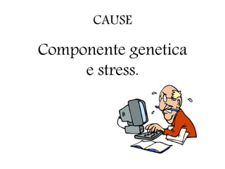 CAUSE
Componente genetica
e stress.
 
