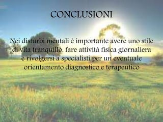 CONCLUSIONI
Nei disturbi mentali è importante avere uno stile
di vita tranquillo, fare attività fisica giornaliera
e rivolgersi a specialisti per un eventuale
orientamento diagnostico e terapeutico
 