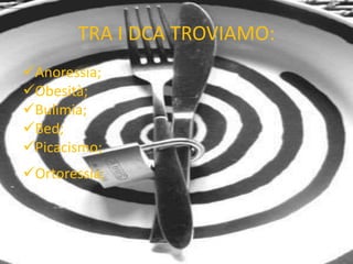 TRA I DCA TROVIAMO:
Anoressia;
Obesità;
Bulimia;
Bed;
Picacismo;
Ortoressia;
 