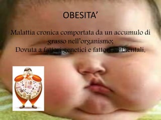 OBESITA’
Malattia cronica comportata da un accumulo di
grasso nell’organismo;
Dovuta a fattori genetici e fattori ambientali.
 