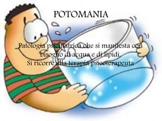 POTOMANIA
Patologia psichiatrica che si manifesta con
bisogno di acqua e di lipidi.
Si ricorre alla terapia psicoterapeuta
 