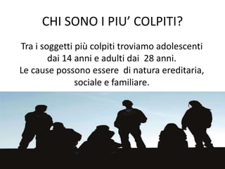 CHI SONO I PIU’ COLPITI?
Tra i soggetti più colpiti troviamo adolescenti
dai 14 anni e adulti dai 28 anni.
Le cause possono essere di natura ereditaria,
sociale e familiare.
 