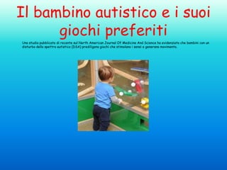 Il bambino autistico e i suoi
giochi preferiti
Uno studio pubblicato di recente sul North American Journal Of Medicine And Science ha evidenziato che bambini con un
disturbo dello spettro autistico (DSA) prediligono giochi che stimolano i sensi e generano movimento.

 