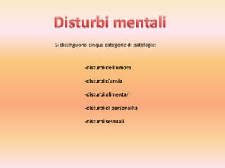Si distinguono cinque categorie di patologie:

-disturbi dell'umore
-disturbi d'ansia
-disturbi alimentari
-disturbi di personalità
-disturbi sessuali

 