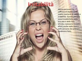 Alcune persone che
soffrono di depressione
vivono momenti di rabbia e
irritabilità. Queste persone
sono insoddisfatte della
loro vita e delle loro
attività, e possono trovare
difetti anche nelle cose e
nelle persone che prima li
rendevano felici.

 