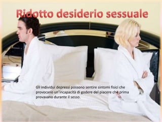Gli individui depressi possono sentire sintomi fisici che
provocano un’incapacità di godere del piacere che prima
Gli individui depressi possono sentire sintomi fisici che
provavano durante il sesso.
provocano un’incapacità di godere del piacere che prima
provavano durante il sesso.

 